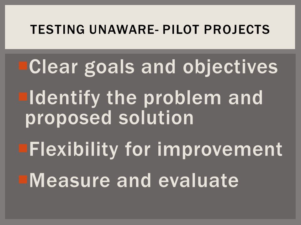  Clear goals and objectives  Identify the problem and proposed solution  Flexibility for improvement  Measure and evaluate TESTING UNAWARE- PILOT PROJECTS