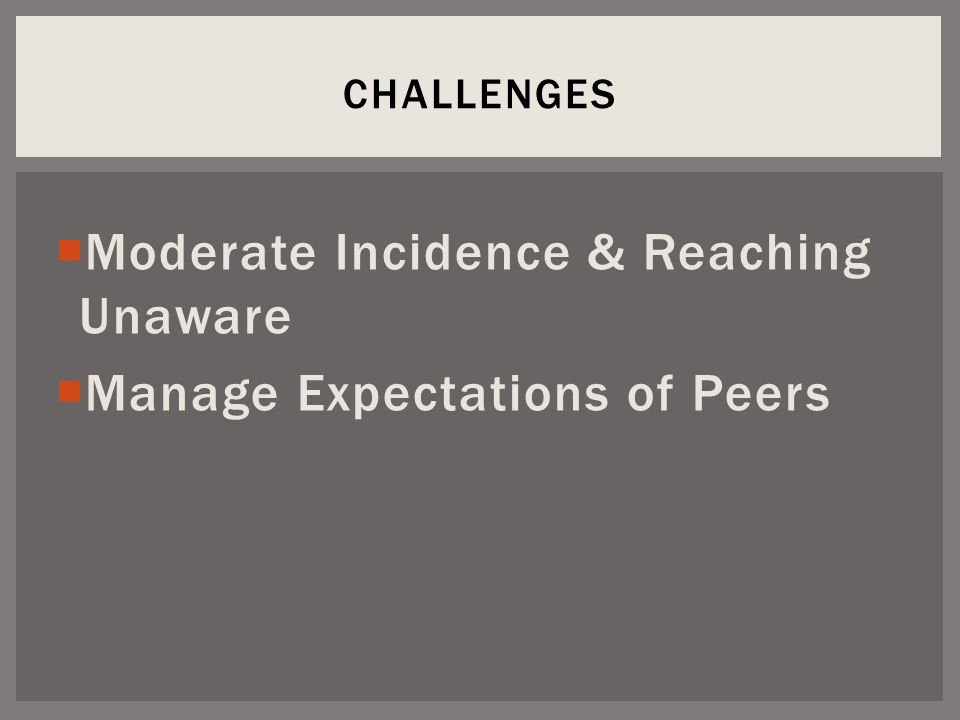  Moderate Incidence & Reaching Unaware  Manage Expectations of Peers CHALLENGES