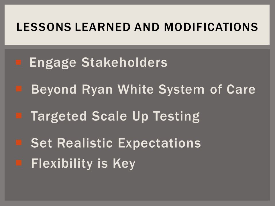 Engage Stakeholders  Beyond Ryan White System of Care  Targeted Scale Up Testing  Set Realistic Expectations  Flexibility is Key LESSONS LEARNED AND MODIFICATIONS