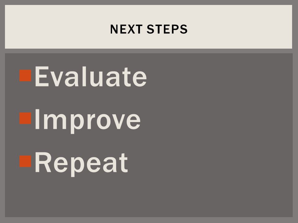  Evaluate  Improve  Repeat NEXT STEPS