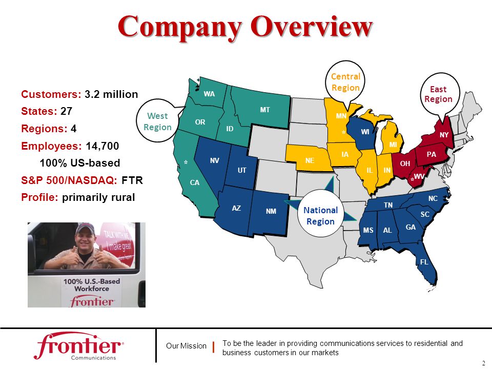 Our Mission To be the leader in providing communications services to residential and business customers in our markets Company Overview 2 Customers: 3.2 million States: 27 Regions: 4 Employees: 14, % US-based S&P 500/NASDAQ: FTR Profile: primarily rural