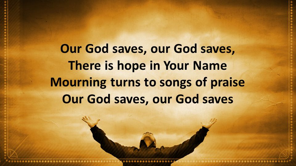 Our God saves, our God saves, There is hope in Your Name Mourning turns to songs of praise Our God saves, our God saves