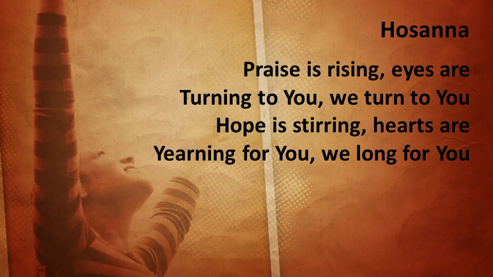 Hosanna Praise is rising, eyes are Turning to You, we turn to You Hope is stirring, hearts are Yearning for You, we long for You