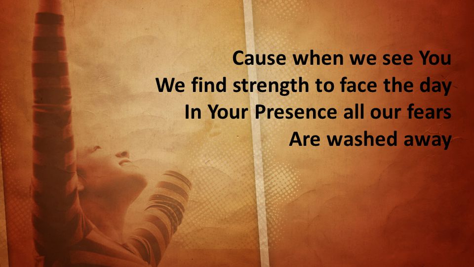 Cause when we see You We find strength to face the day In Your Presence all our fears Are washed away