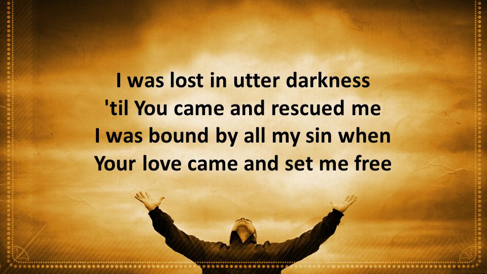 I was lost in utter darkness til You came and rescued me I was bound by all my sin when Your love came and set me free