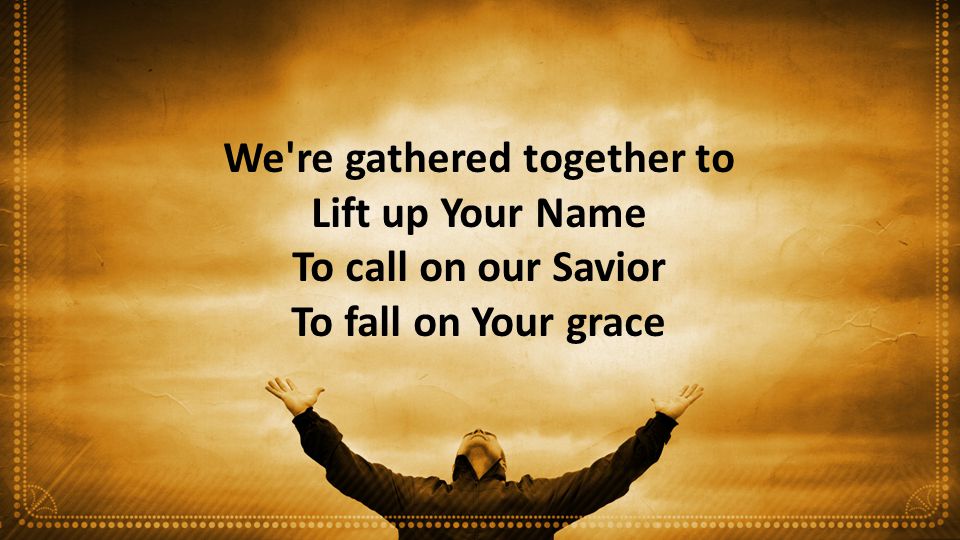 We re gathered together to Lift up Your Name To call on our Savior To fall on Your grace