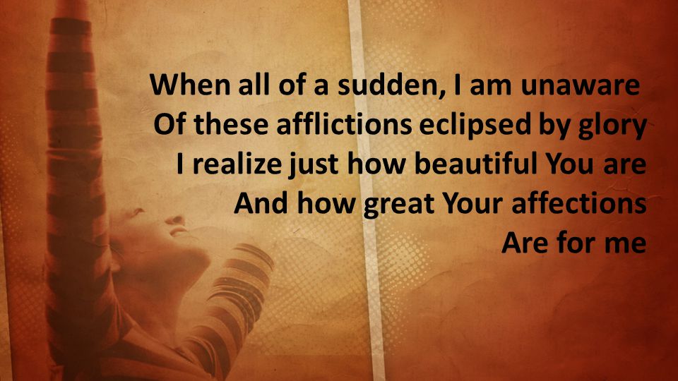 When all of a sudden, I am unaware Of these afflictions eclipsed by glory I realize just how beautiful You are And how great Your affections Are for me