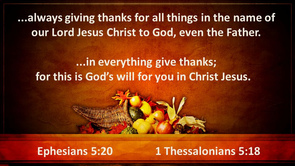 ...always giving thanks for all things in the name of our Lord Jesus Christ to God, even the Father....in everything give thanks; for this is God’s will for you in Christ Jesus.