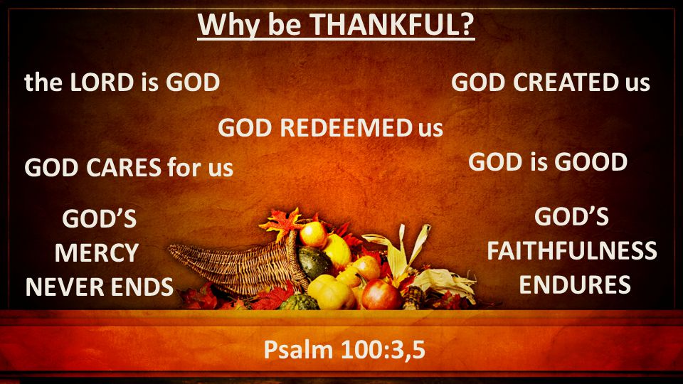 Psalm 100:3,5 Why be THANKFUL.