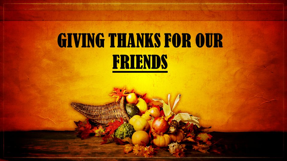 GIVING THANKS FOR OUR FRIENDS