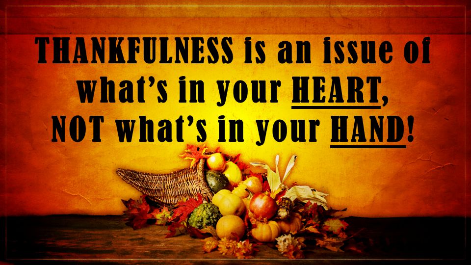 THANKFULNESS is an issue of what’s in your HEART, NOT what’s in your HAND!