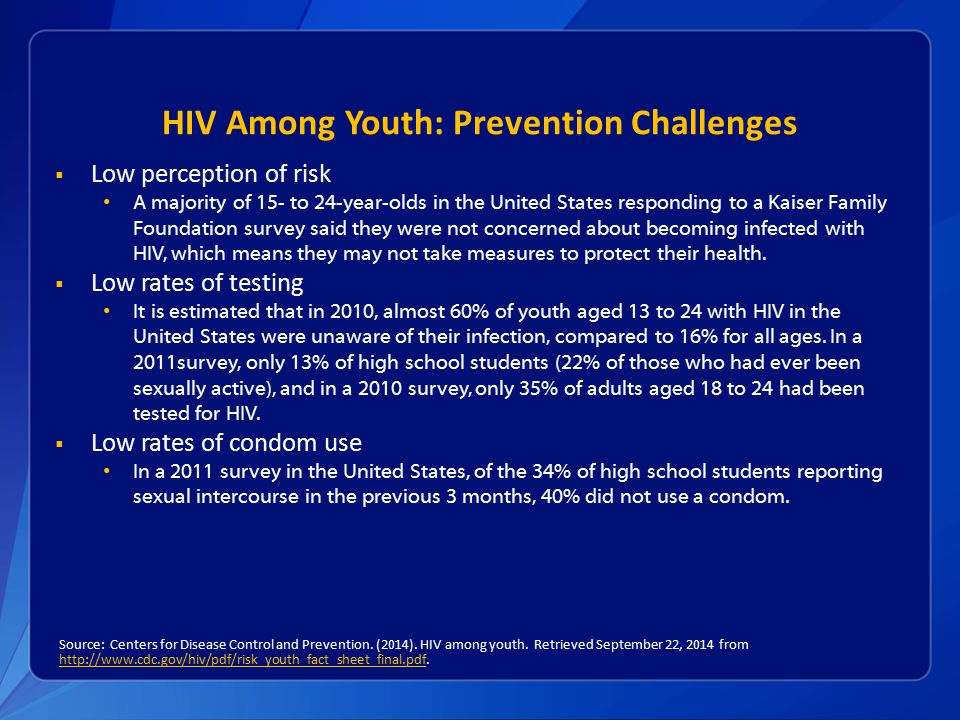HIV Among Youth: Prevention Challenges  Low perception of risk A majority of 15- to 24-year-olds in the United States responding to a Kaiser Family Foundation survey said they were not concerned about becoming infected with HIV, which means they may not take measures to protect their health.