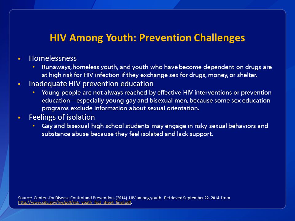 HIV Among Youth: Prevention Challenges  Homelessness Runaways, homeless youth, and youth who have become dependent on drugs are at high risk for HIV infection if they exchange sex for drugs, money, or shelter.