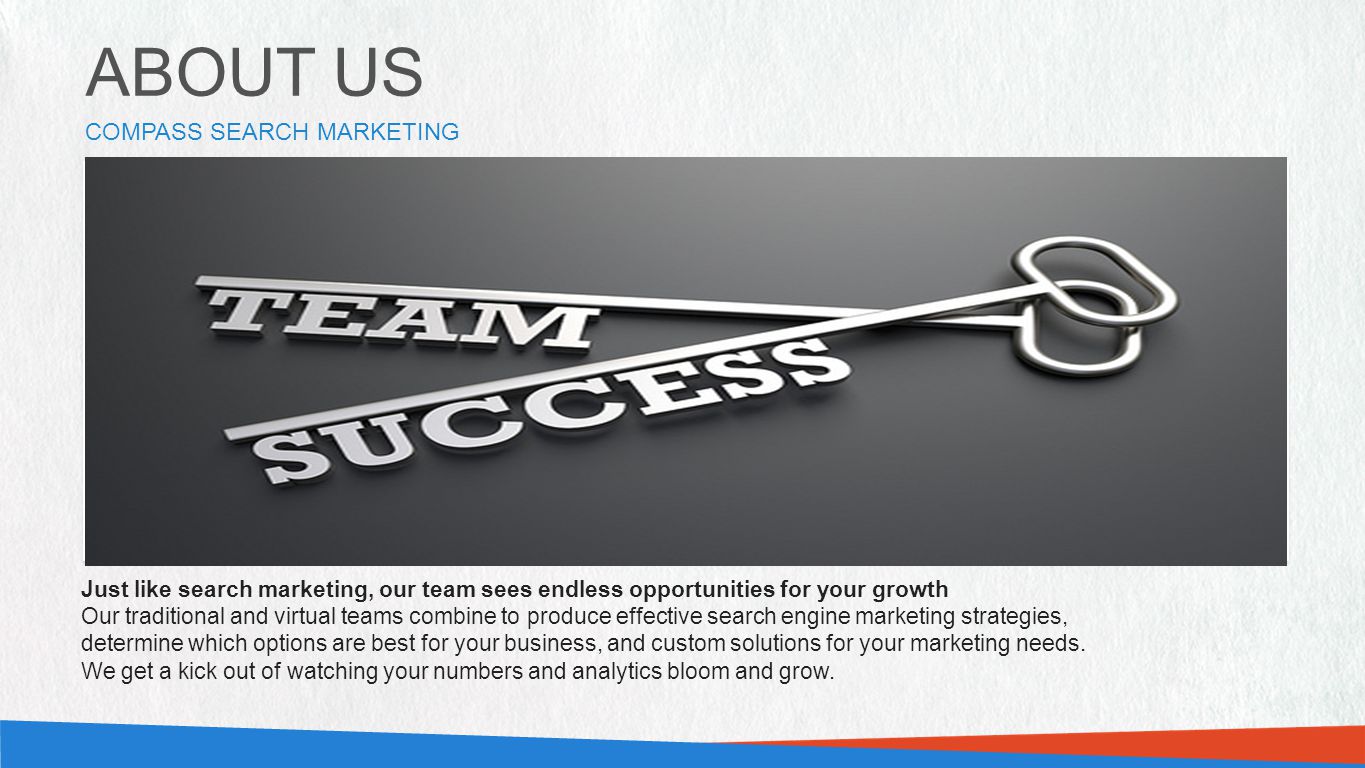 PHOTO OF STAFF OR WORKPLACE (889W X 285H PX) PHOTO OF STAFF OR WORKPLACE (889W X 285H PX) ABOUT US COMPASS SEARCH MARKETING Just like search marketing, our team sees endless opportunities for your growth Our traditional and virtual teams combine to produce effective search engine marketing strategies, determine which options are best for your business, and custom solutions for your marketing needs.