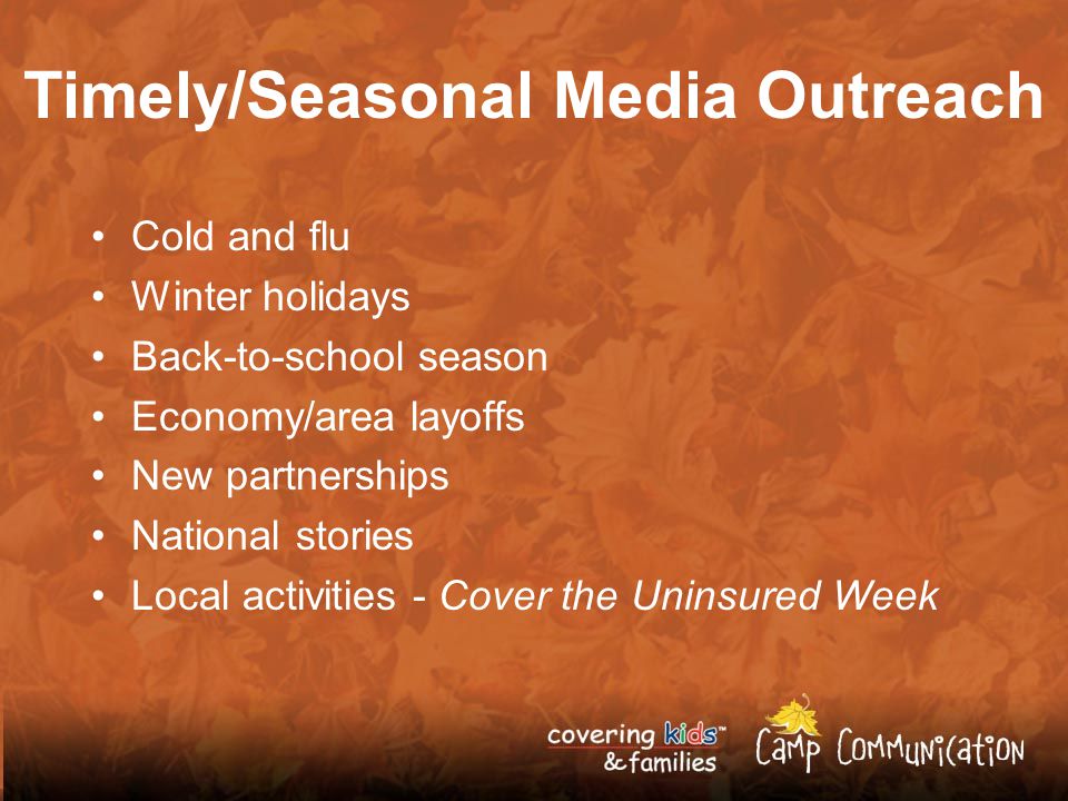 Timely/Seasonal Media Outreach Cold and flu Winter holidays Back-to-school season Economy/area layoffs New partnerships National stories Local activities - Cover the Uninsured Week