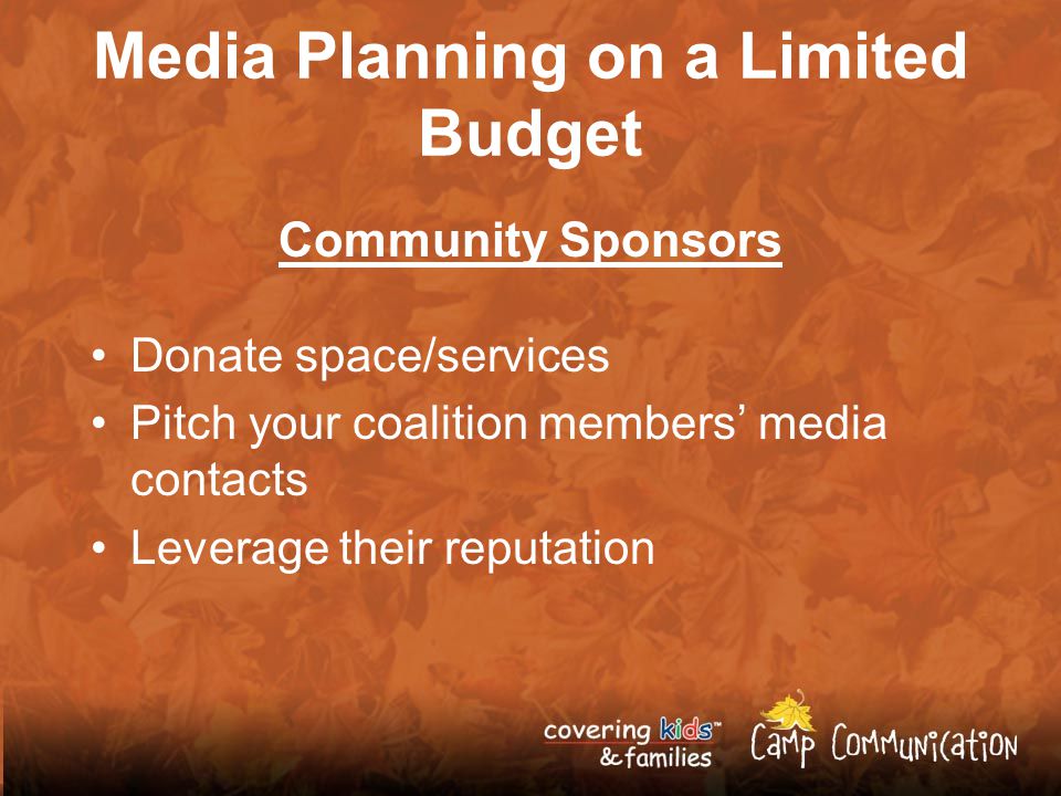 Media Planning on a Limited Budget Community Sponsors Donate space/services Pitch your coalition members’ media contacts Leverage their reputation
