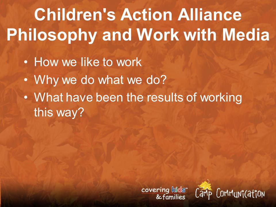 Children s Action Alliance Philosophy and Work with Media How we like to work Why we do what we do.