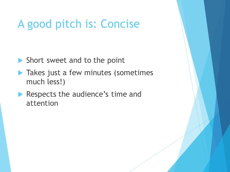 A good pitch is: Concise  Short sweet and to the point  Takes just a few minutes (sometimes much less!)  Respects the audience’s time and attention