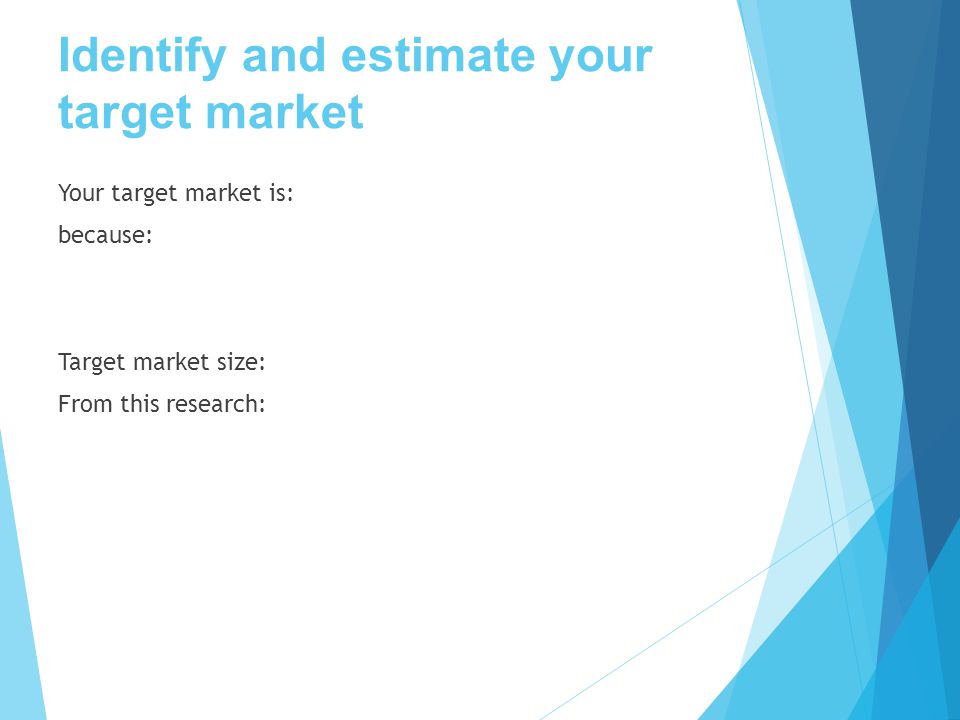 Identify and estimate your target market Your target market is: because: Target market size: From this research:
