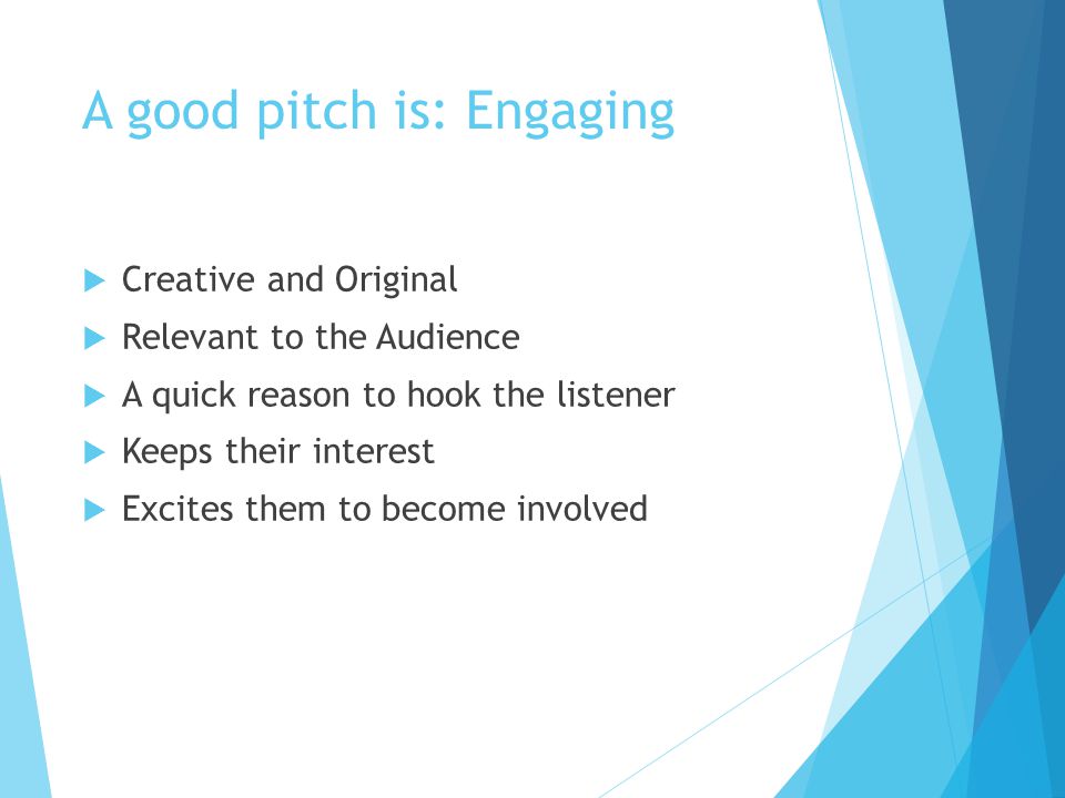 A good pitch is: Engaging  Creative and Original  Relevant to the Audience  A quick reason to hook the listener  Keeps their interest  Excites them to become involved