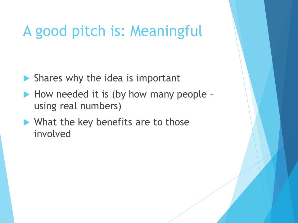 A good pitch is: Meaningful  Shares why the idea is important  How needed it is (by how many people – using real numbers)  What the key benefits are to those involved
