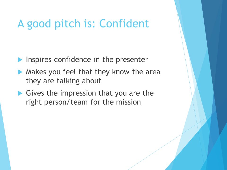 A good pitch is: Confident  Inspires confidence in the presenter  Makes you feel that they know the area they are talking about  Gives the impression that you are the right person/team for the mission