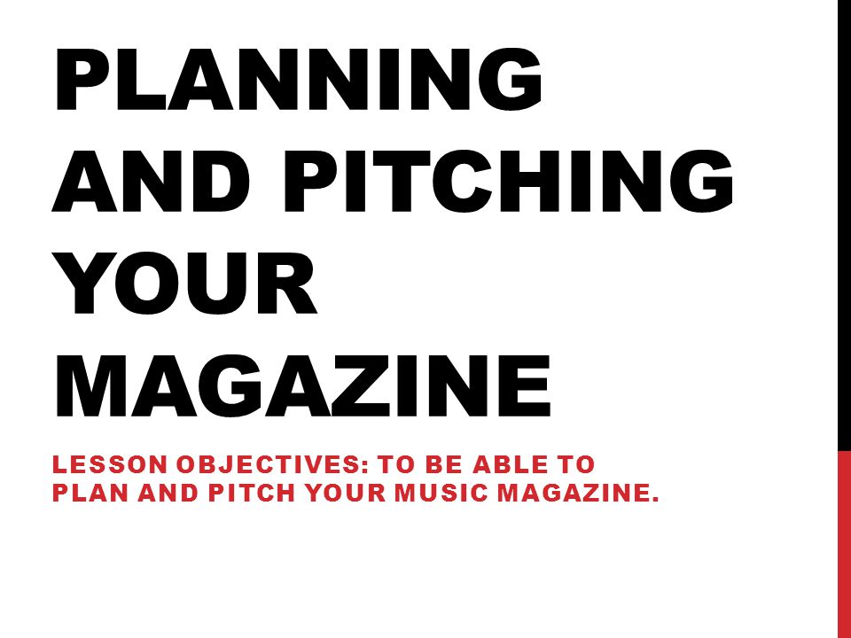 PLANNING AND PITCHING YOUR MAGAZINE LESSON OBJECTIVES: TO BE ABLE TO PLAN AND PITCH YOUR MUSIC MAGAZINE.