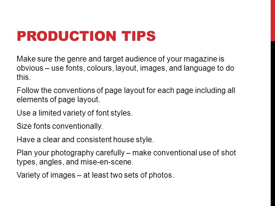 PRODUCTION TIPS Make sure the genre and target audience of your magazine is obvious – use fonts, colours, layout, images, and language to do this.