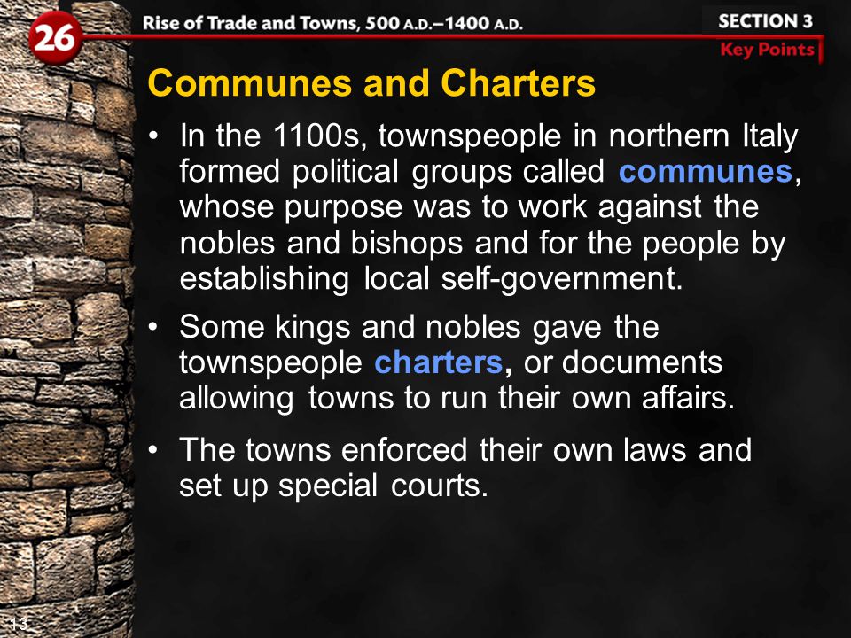 13 In the 1100s, townspeople in northern Italy formed political groups called communes, whose purpose was to work against the nobles and bishops and for the people by establishing local self-government.