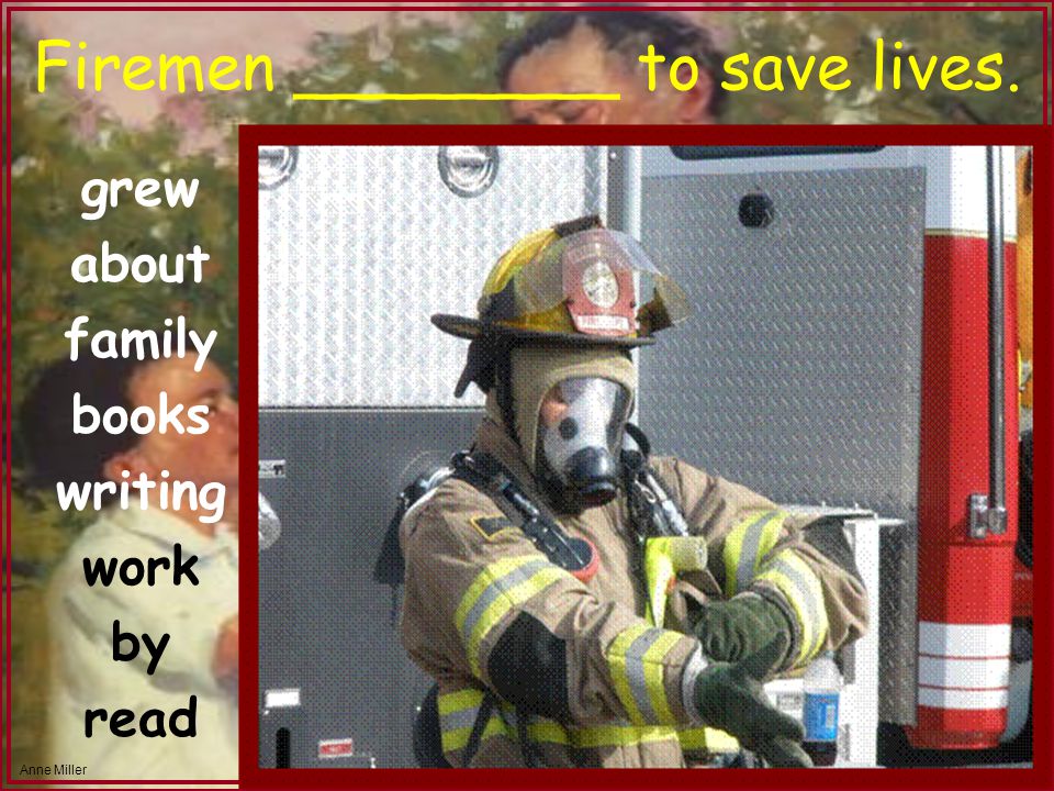 Anne Miller Firemen ________ to save lives. grew about family books writing work by read