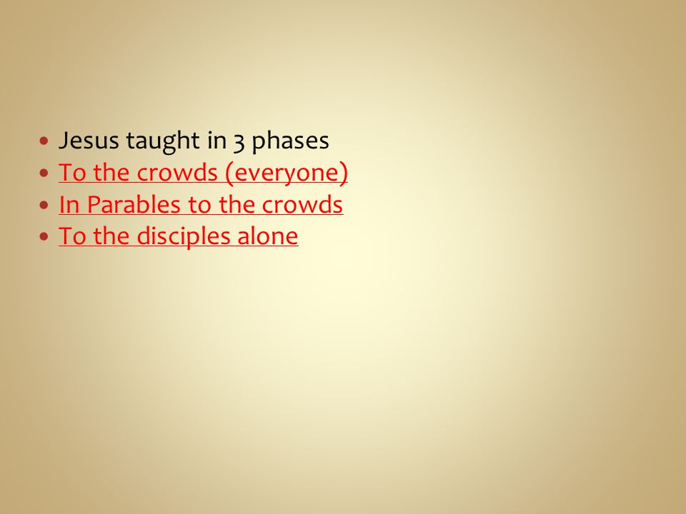 Jesus taught in 3 phases To the crowds (everyone) In Parables to the crowds To the disciples alone