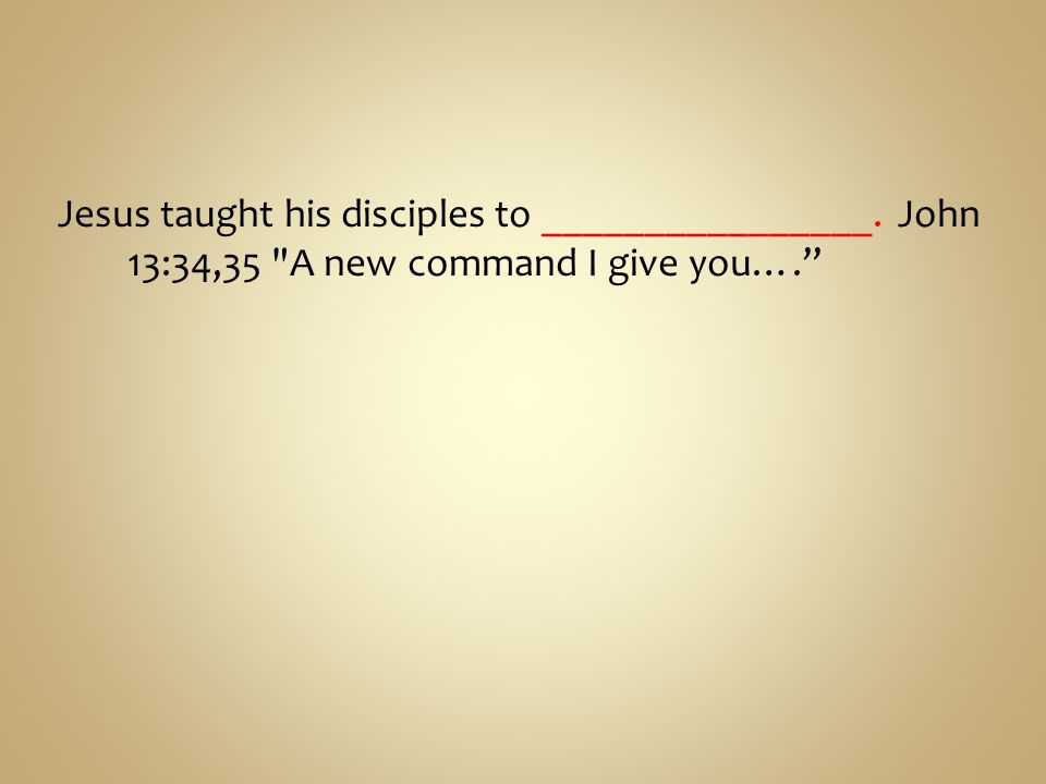 Jesus taught his disciples to ________________. John 13:34,35 A new command I give you….