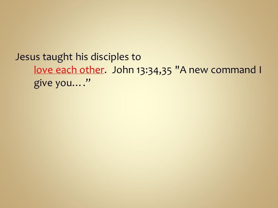 Jesus taught his disciples to love each other. John 13:34,35 A new command I give you….