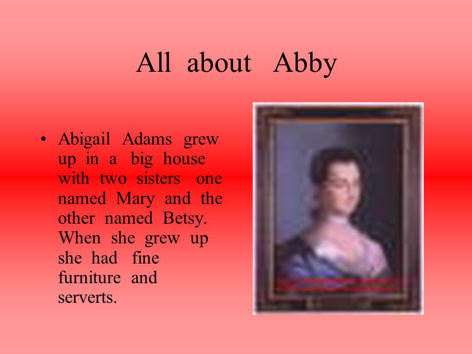 All about Abby Abigail Adams grew up in a big house with two sisters one named Mary and the other named Betsy.