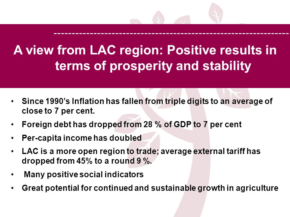 A view from LAC region: Positive results in terms of prosperity and stability Since 1990’s Inflation has fallen from triple digits to an average of close to 7 per cent.