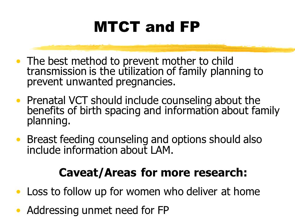 MTCT and FP The best method to prevent mother to child transmission is the utilization of family planning to prevent unwanted pregnancies.