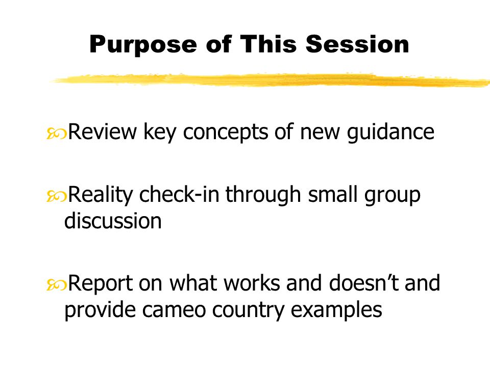 Purpose of This Session Review key concepts of new guidance Reality check-in through small group discussion Report on what works and doesn’t and provide cameo country examples