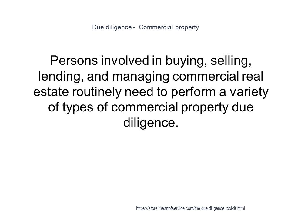 Due diligence - Commercial property 1 Persons involved in buying, selling, lending, and managing commercial real estate routinely need to perform a variety of types of commercial property due diligence.