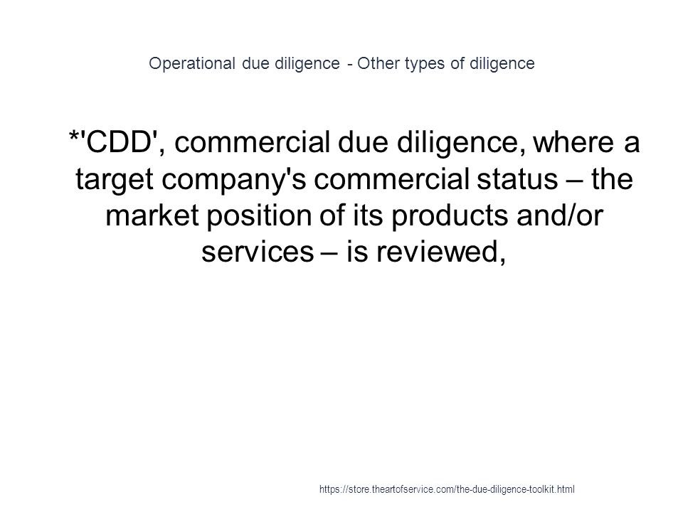 Operational due diligence - Other types of diligence 1 * CDD , commercial due diligence, where a target company s commercial status – the market position of its products and/or services – is reviewed,