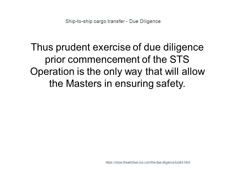 Ship-to-ship cargo transfer - Due Diligence 1 Thus prudent exercise of due diligence prior commencement of the STS Operation is the only way that will allow the Masters in ensuring safety.