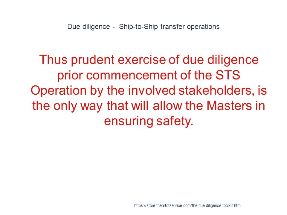 Due diligence - Ship-to-Ship transfer operations 1 Thus prudent exercise of due diligence prior commencement of the STS Operation by the involved stakeholders, is the only way that will allow the Masters in ensuring safety.