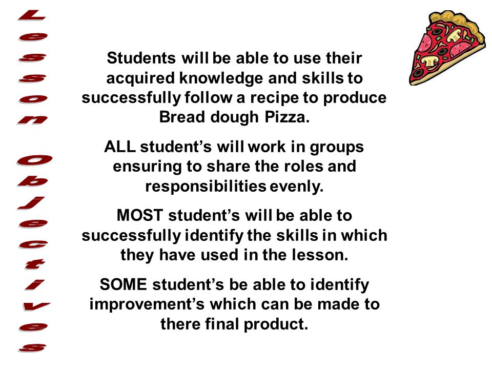Students will be able to use their acquired knowledge and skills to successfully follow a recipe to produce Bread dough Pizza.