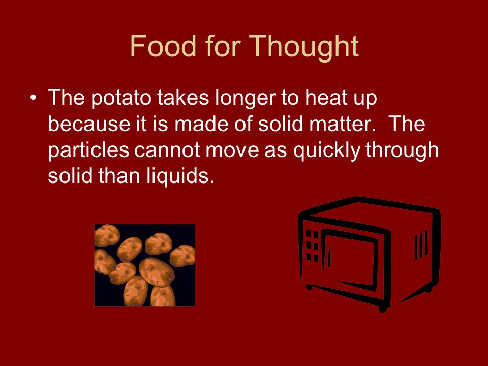 Food for Thought The potato takes longer to heat up because it is made of solid matter.