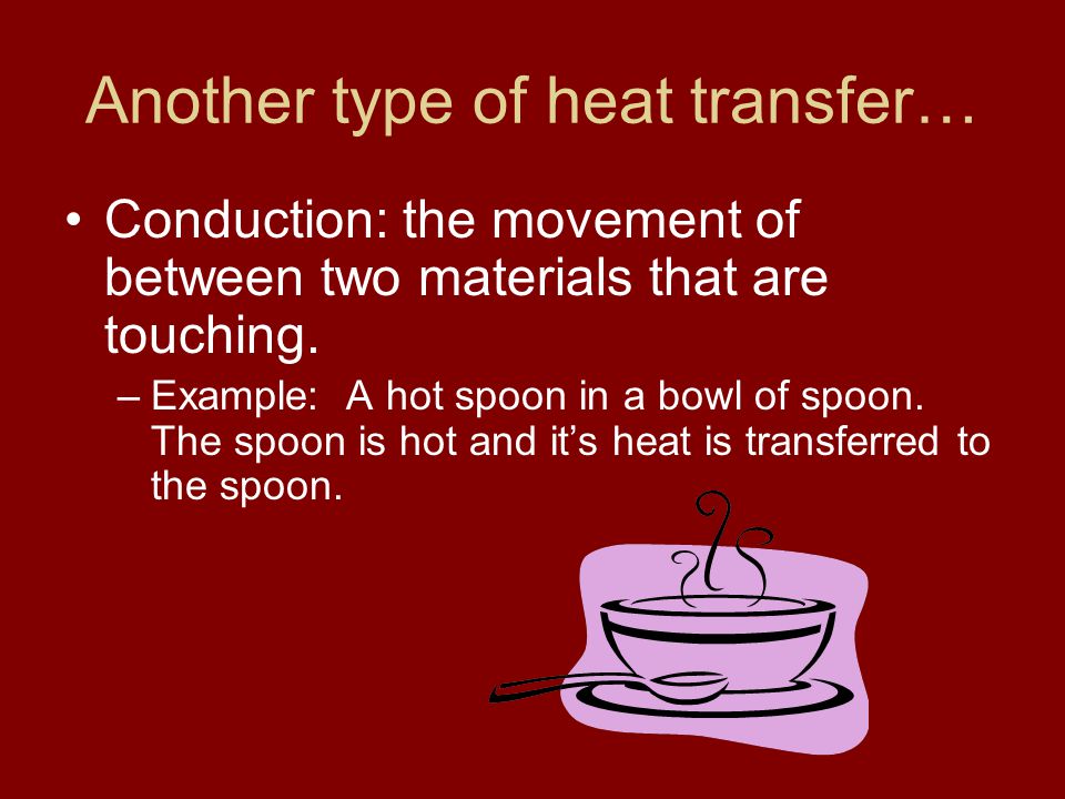 Another type of heat transfer… Conduction: the movement of between two materials that are touching.