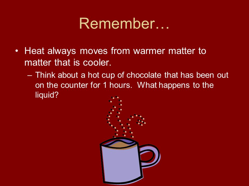 Remember… Heat always moves from warmer matter to matter that is cooler.