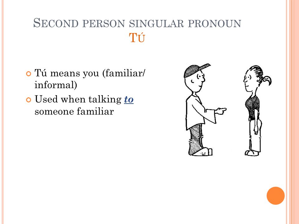 S ECOND PERSON SINGULAR PRONOUN T Ú Tú means you (familiar/ informal) Used when talking to someone familiar