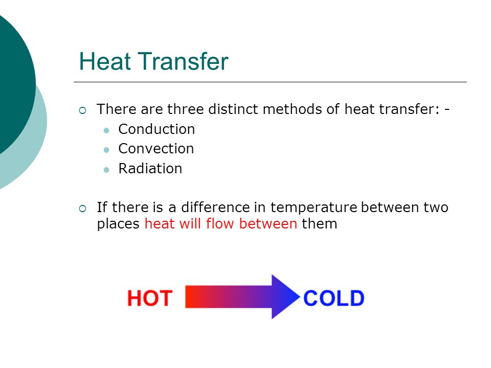 Heat Transfer  There are three distinct methods of heat transfer: - Conduction Convection Radiation  If there is a difference in temperature between two places heat will flow between them