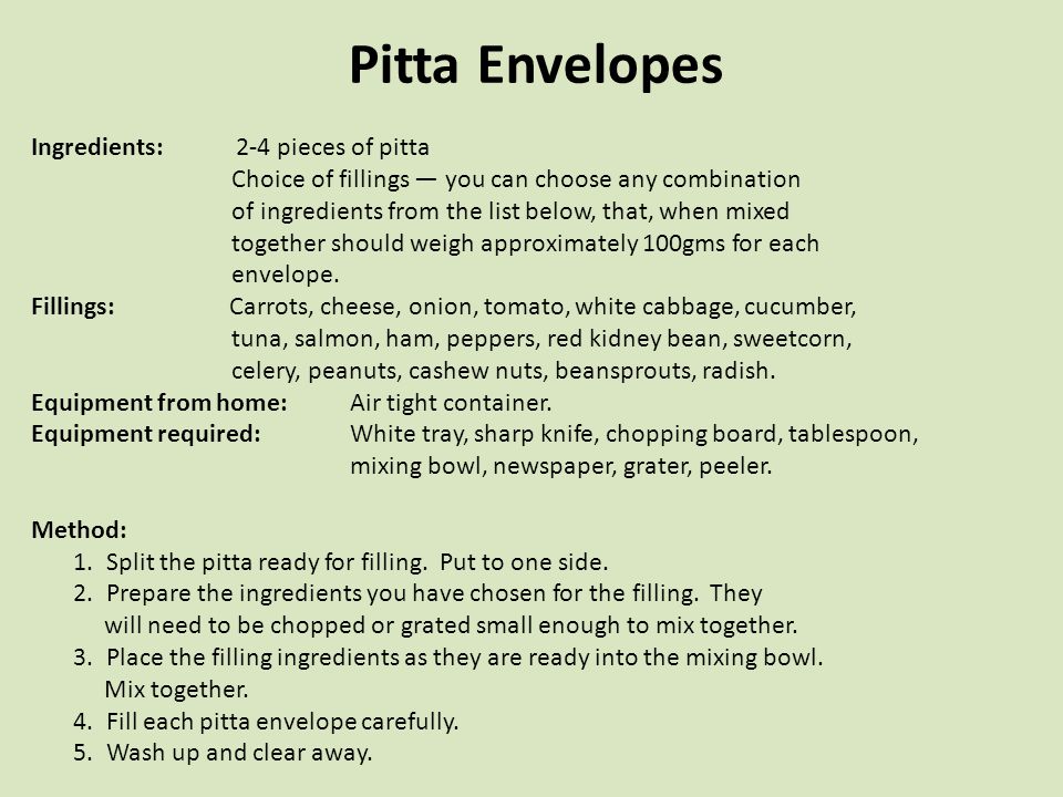 Pitta Envelopes Ingredients: 2-4 pieces of pitta Choice of fillings — you can choose any combination of ingredients from the list below, that, when mixed together should weigh approximately 100gms for each envelope.