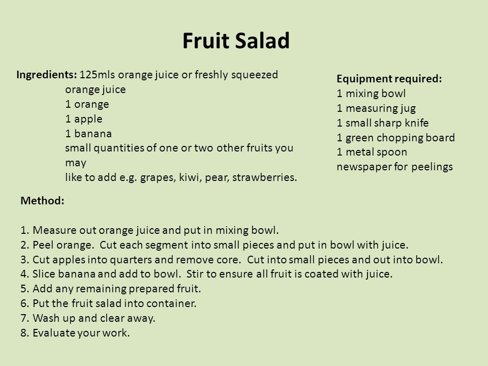 Fruit Salad Ingredients: 125mls orange juice or freshly squeezed orange juice 1 orange 1 apple 1 banana small quantities of one or two other fruits you may like to add e.g.
