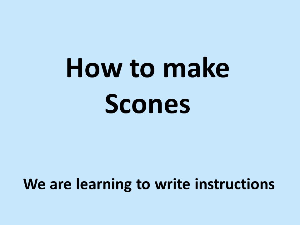 How to make Scones We are learning to write instructions